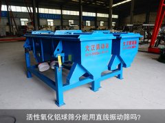 <b>活性氧化鋁球篩分能用直線振動(dòng)篩嗎？</b>